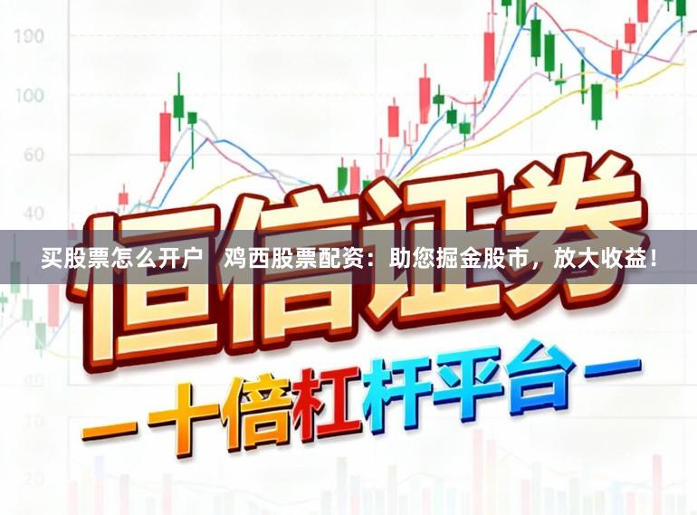 买股票怎么开户   鸡西股票配资：助您掘金股市，放大收益！