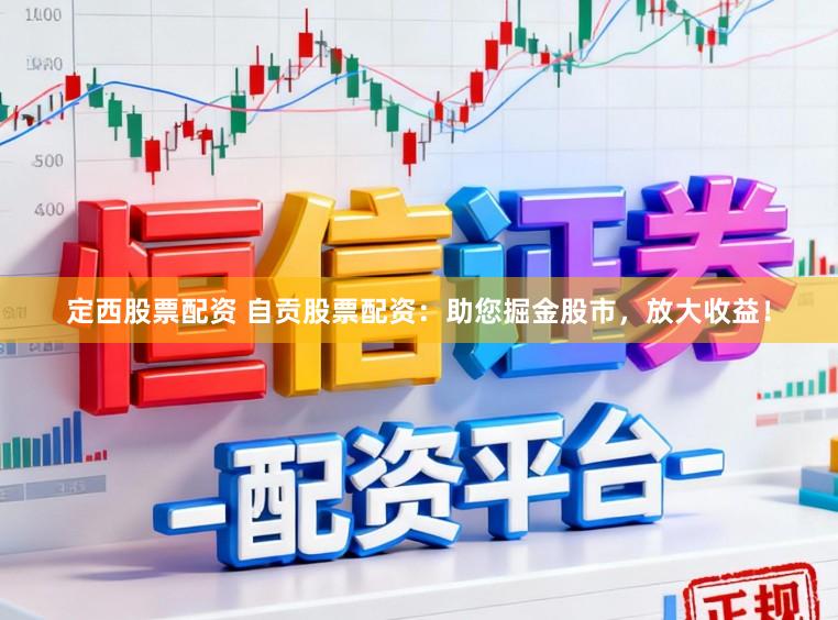 定西股票配资 自贡股票配资：助您掘金股市，放大收益！