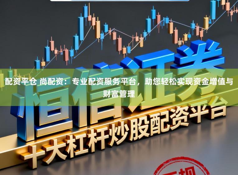 配资平仓 尚配资：专业配资服务平台，助您轻松实现资金增值与财富管理