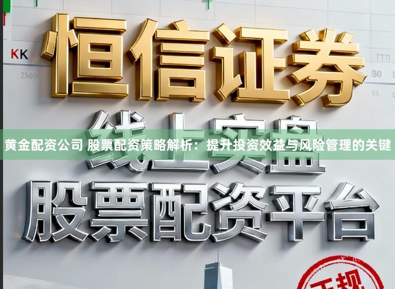 黄金配资公司 股票配资策略解析：提升投资效益与风险管理的关键