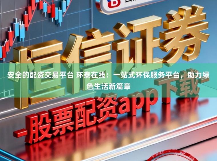 安全的配资交易平台 环泰在线：一站式环保服务平台，助力绿色生活新篇章