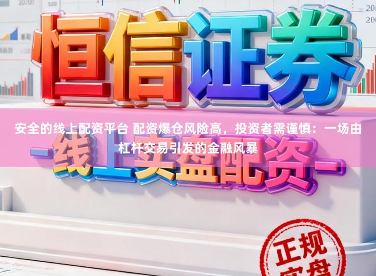 安全的线上配资平台 配资爆仓风险高，投资者需谨慎：一场由杠杆交易引发的金融风暴
