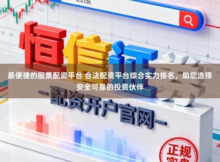 最便捷的股票配资平台 合法配资平台综合实力排名，助您选择安全可靠的投资伙伴
