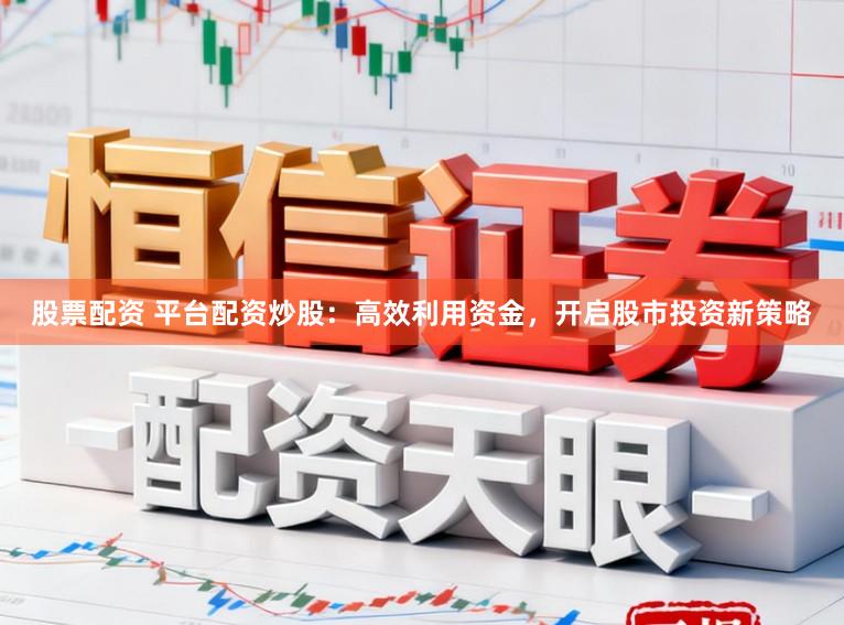 股票配资 平台配资炒股：高效利用资金，开启股市投资新策略