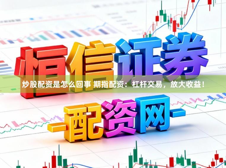炒股配资是怎么回事 期指配资：杠杆交易，放大收益！