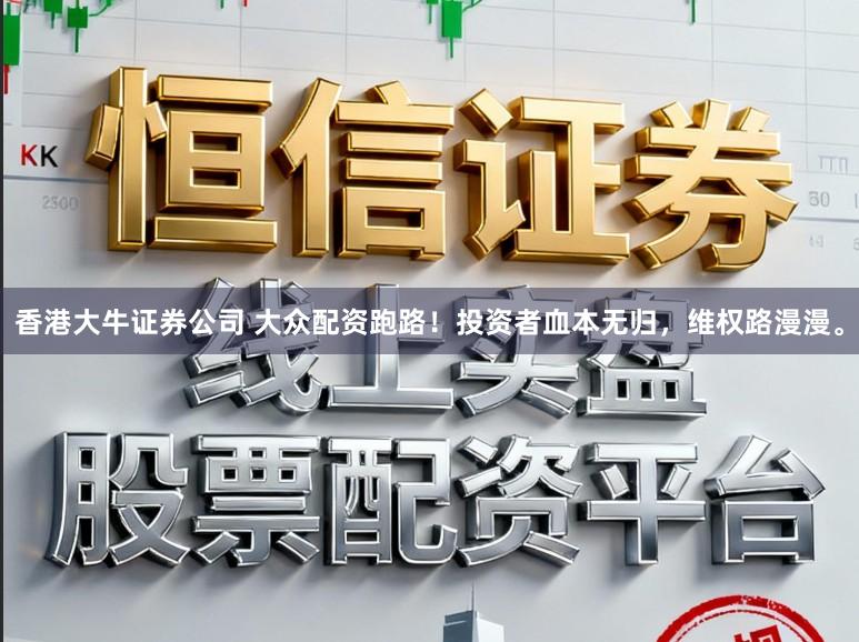 香港大牛证券公司 大众配资跑路！投资者血本无归，维权路漫漫。