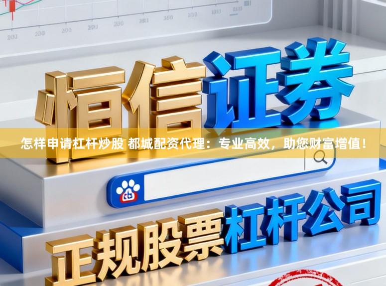 怎样申请杠杆炒股 都城配资代理：专业高效，助您财富增值！