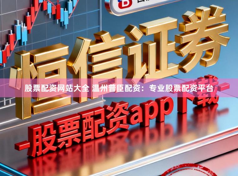 股票配资网站大全 温州普臣配资：专业股票配资平台