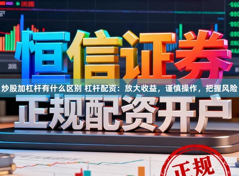 炒股加杠杆有什么区别 杠杆配资：放大收益，谨慎操作，把握风险