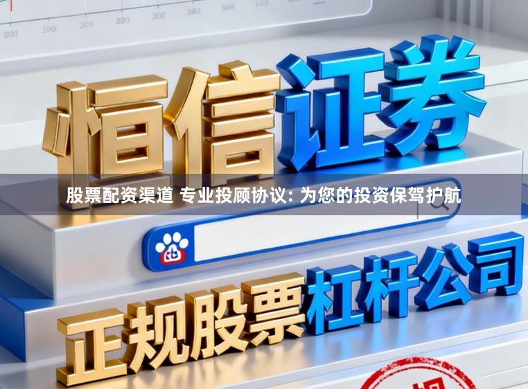 股票配资渠道 专业投顾协议: 为您的投资保驾护航