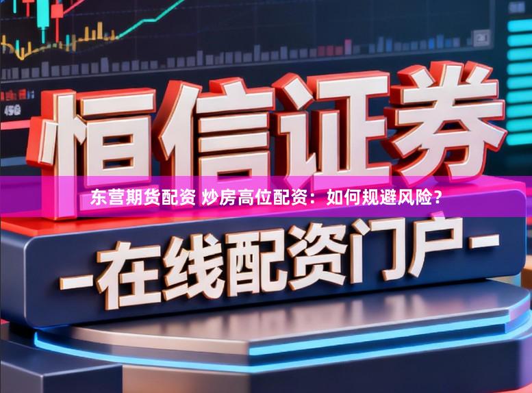 东营期货配资 炒房高位配资：如何规避风险？