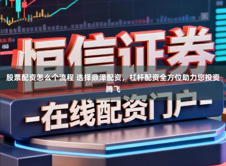 股票配资怎么个流程 选择鼎泽配资，杠杆配资全方位助力您投资腾飞