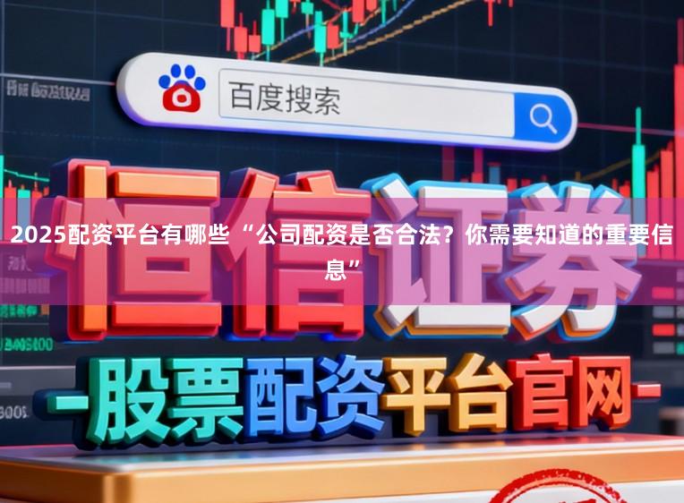 2025配资平台有哪些 “公司配资是否合法？你需要知道的重要信息”
