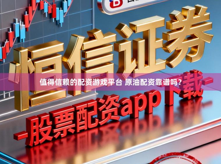值得信赖的配资游戏平台 原油配资靠谱吗？