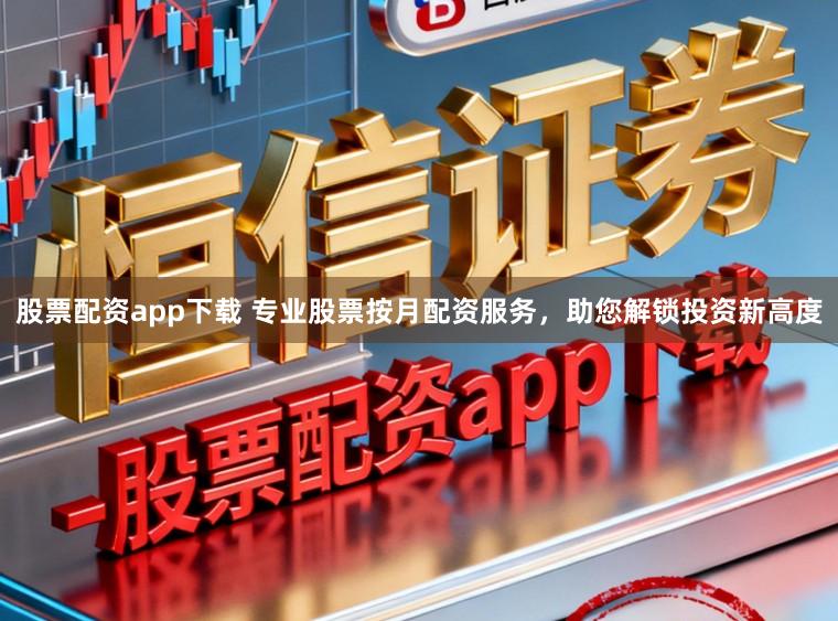 股票配资app下载 专业股票按月配资服务，助您解锁投资新高度
