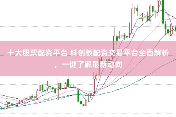 十大股票配资平台 科创板配资交易平台全面解析，一键了解最新动向