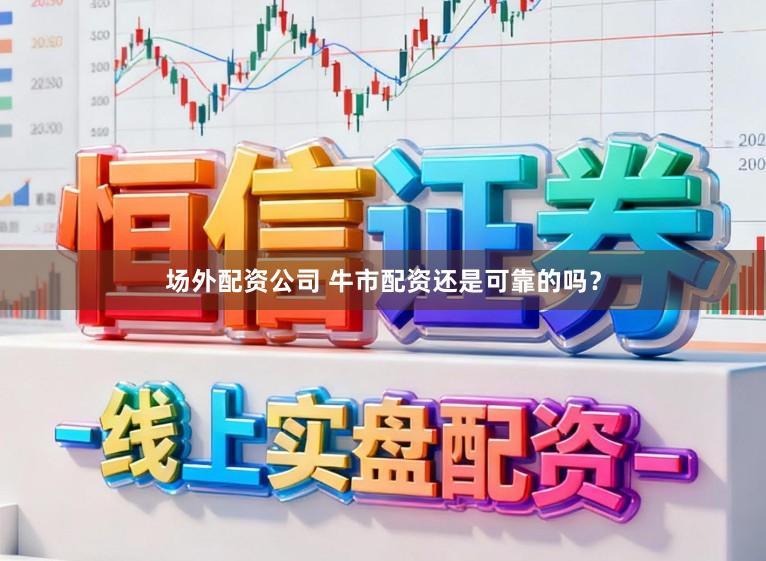 场外配资公司 牛市配资还是可靠的吗？