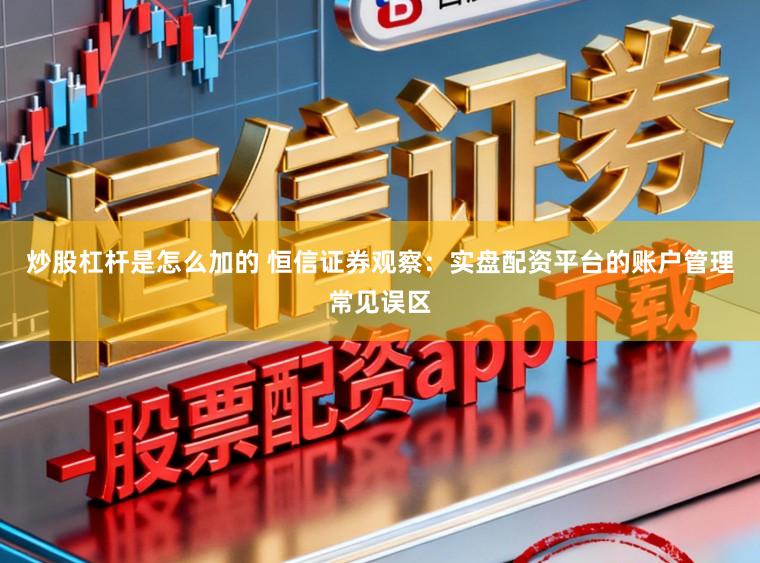 炒股杠杆是怎么加的 恒信证券观察：实盘配资平台的账户管理常见误区