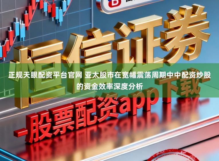 正规天眼配资平台官网 亚太股市在宽幅震荡周期中中配资炒股的资金效率深度分析