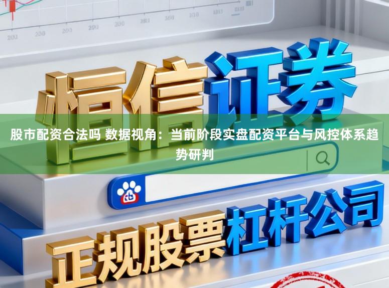 股市配资合法吗 数据视角：当前阶段实盘配资平台与风控体系趋势研判