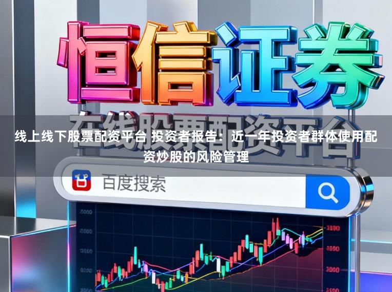 线上线下股票配资平台 投资者报告：近一年投资者群体使用配资炒股的风险管理
