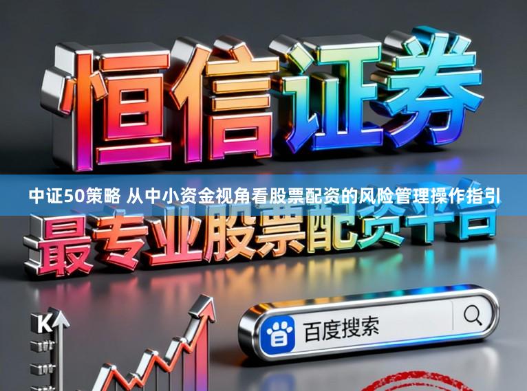 中证50策略 从中小资金视角看股票配资的风险管理操作指引