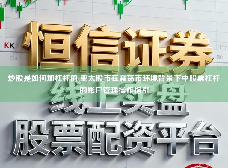 炒股是如何加杠杆的 亚太股市在震荡市环境背景下中股票杠杆的账户管理操作指引