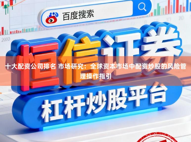 十大配资公司排名 市场研究：全球资本市场中配资炒股的风险管理操作指引