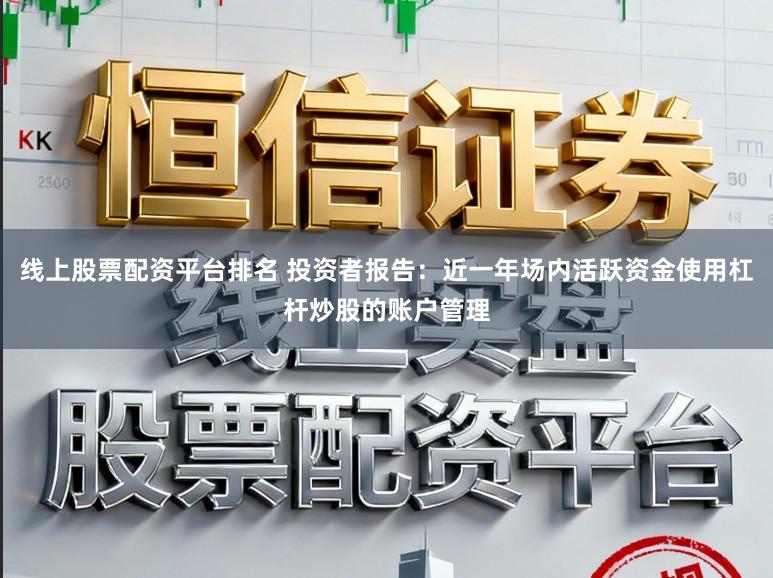 线上股票配资平台排名 投资者报告：近一年场内活跃资金使用杠杆炒股的账户管理