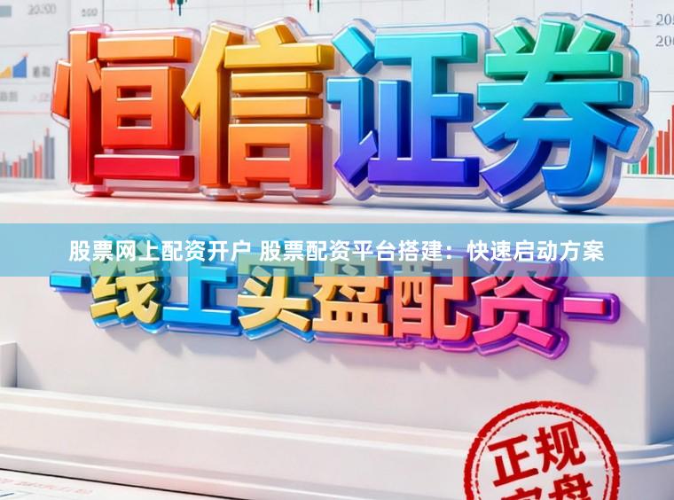股票网上配资开户 股票配资平台搭建：快速启动方案