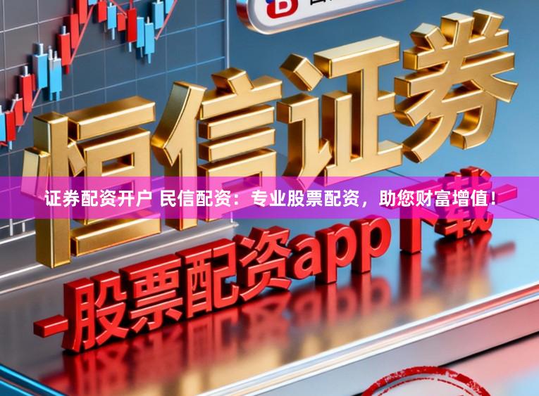 证券配资开户 民信配资：专业股票配资，助您财富增值！