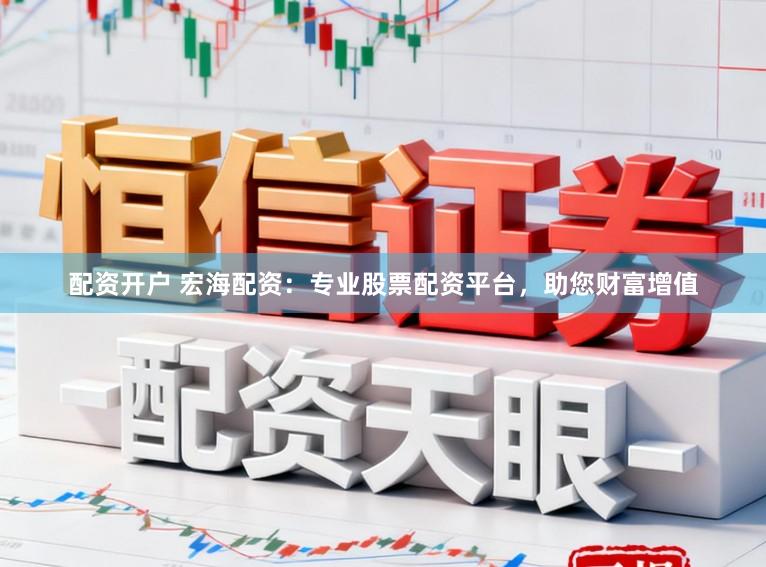 配资开户 宏海配资：专业股票配资平台，助您财富增值