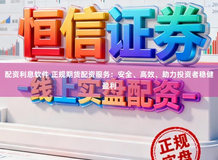 配资利息软件 正规期货配资服务：安全、高效、助力投资者稳健盈利