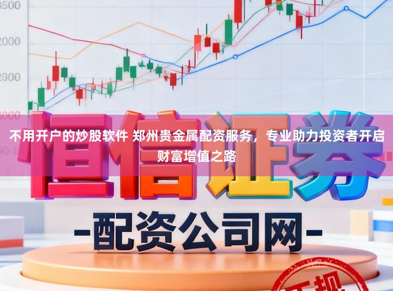 不用开户的炒股软件 郑州贵金属配资服务，专业助力投资者开启财富增值之路