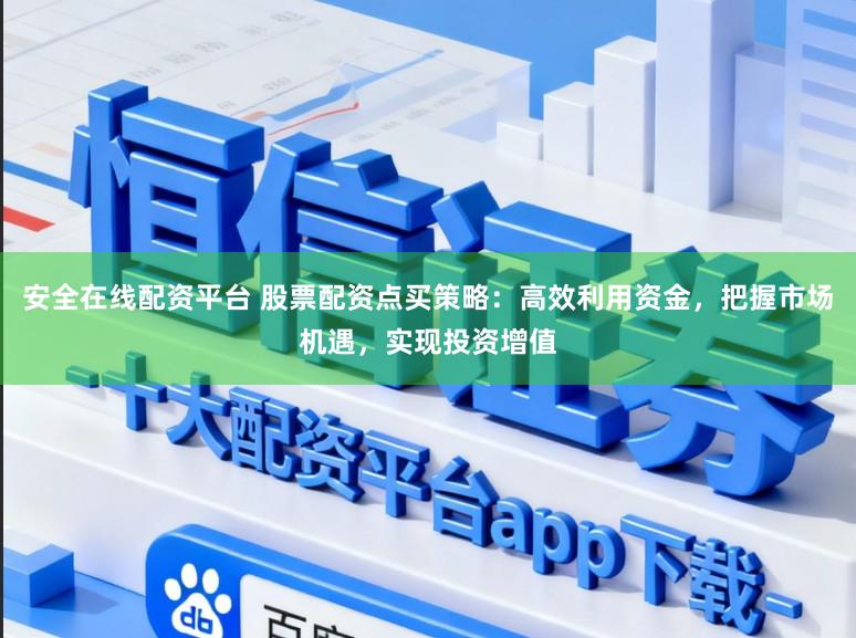 安全在线配资平台 股票配资点买策略：高效利用资金，把握市场机遇，实现投资增值