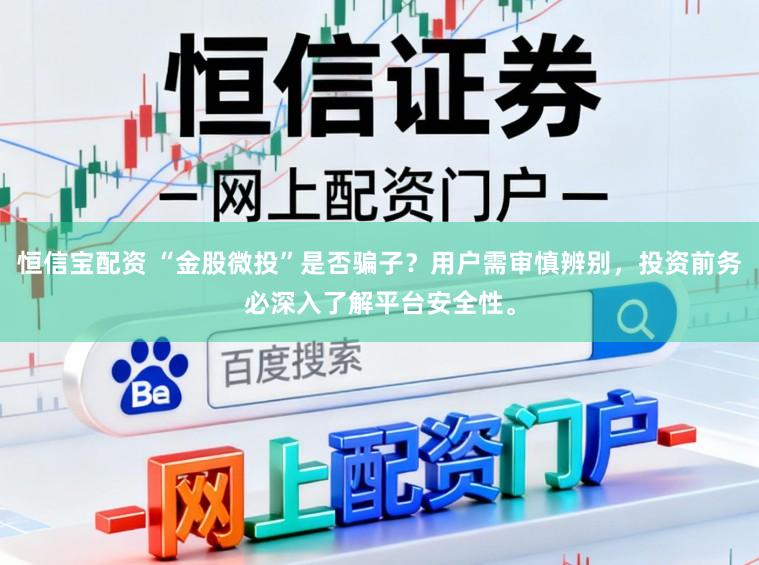 恒信宝配资 “金股微投”是否骗子？用户需审慎辨别，投资前务必深入了解平台安全性。