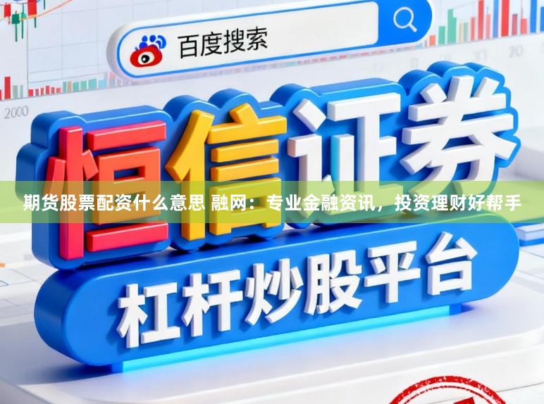 期货股票配资什么意思 融网：专业金融资讯，投资理财好帮手