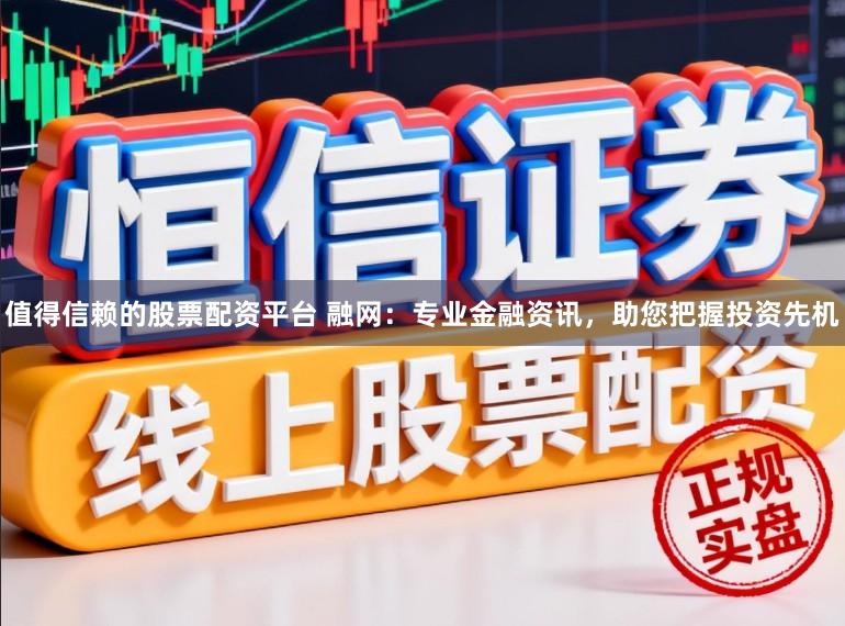 值得信赖的股票配资平台 融网：专业金融资讯，助您把握投资先机