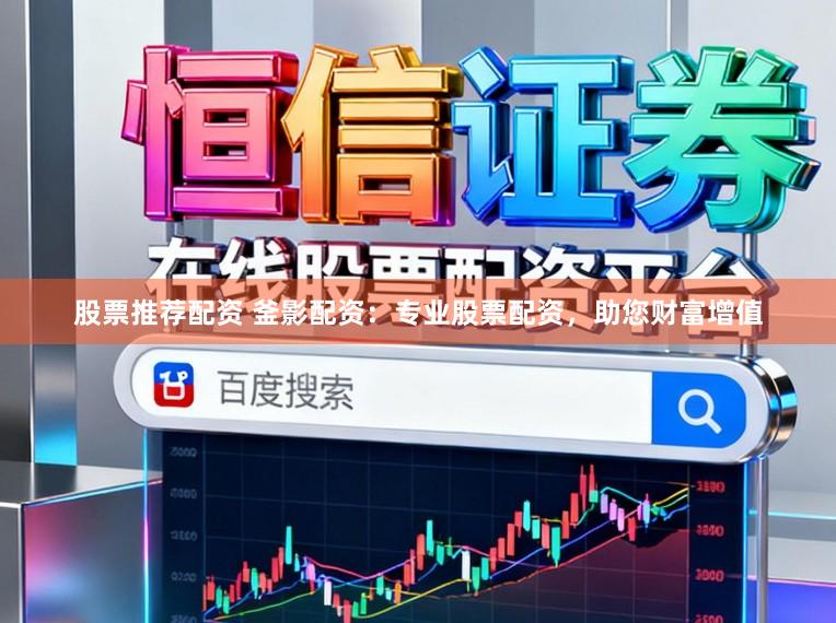 股票推荐配资 釜影配资：专业股票配资，助您财富增值