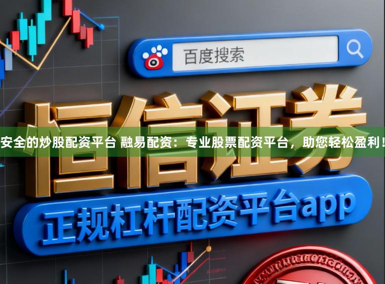 安全的炒股配资平台 融易配资：专业股票配资平台，助您轻松盈利！