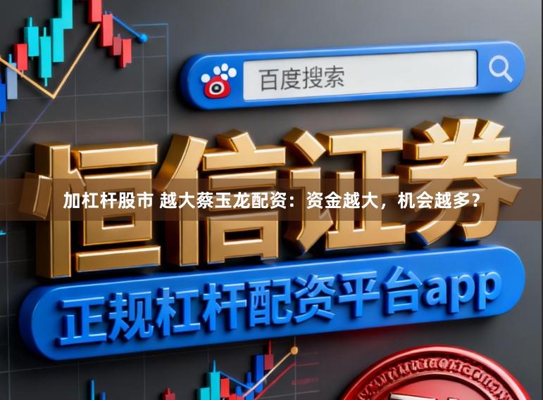 加杠杆股市 越大蔡玉龙配资：资金越大，机会越多？