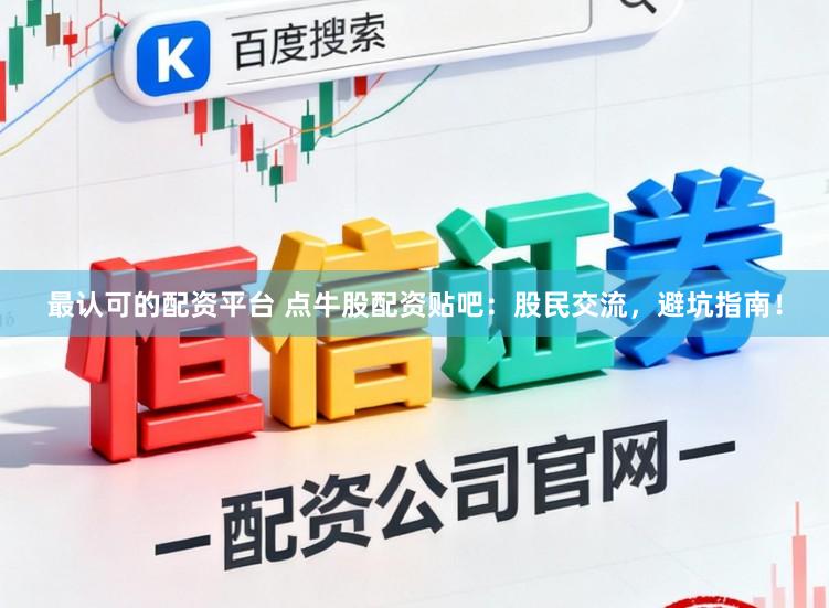 最认可的配资平台 点牛股配资贴吧：股民交流，避坑指南！