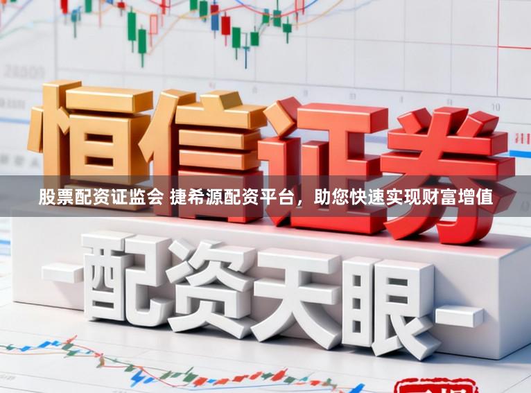 股票配资证监会 捷希源配资平台，助您快速实现财富增值