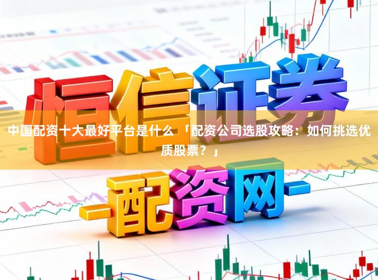 中国配资十大最好平台是什么 「配资公司选股攻略：如何挑选优质股票？」