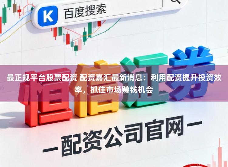 最正规平台股票配资 配资嘉汇最新消息：利用配资提升投资效率，抓住市场赚钱机会