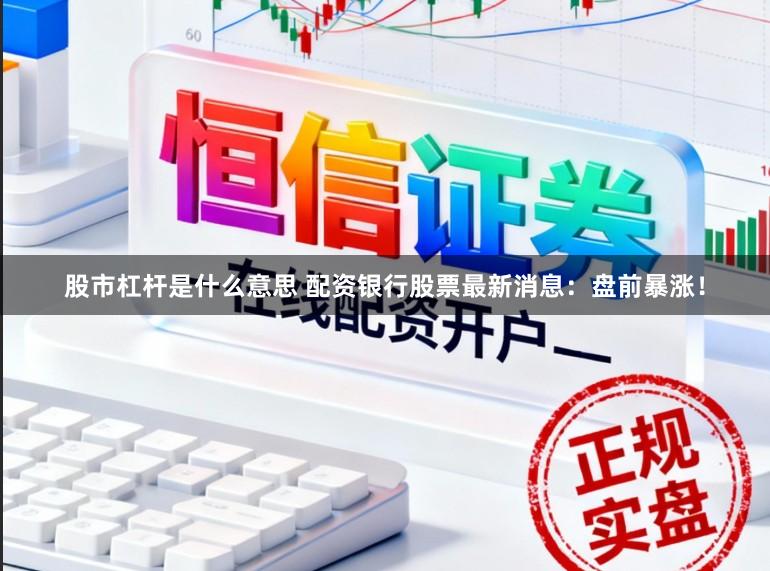 股市杠杆是什么意思 配资银行股票最新消息：盘前暴涨！