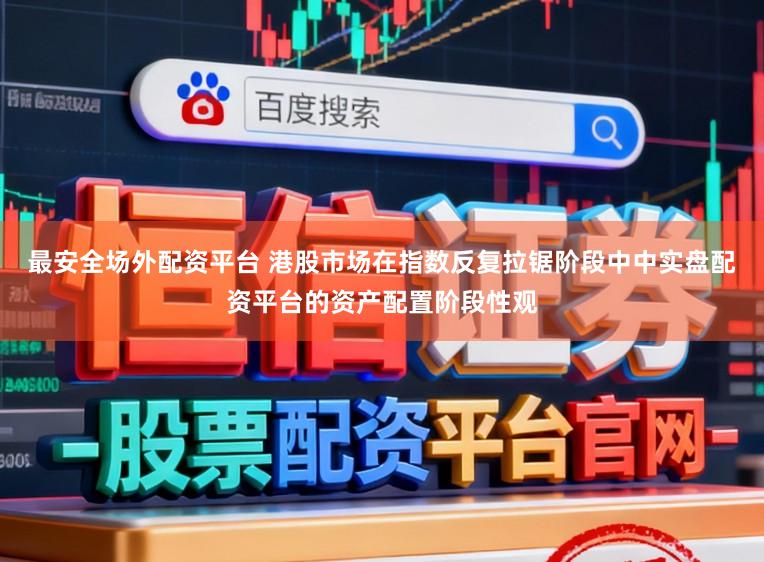最安全场外配资平台 港股市场在指数反复拉锯阶段中中实盘配资平台的资产配置阶段性观