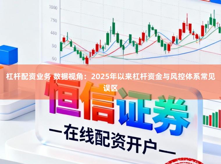 杠杆配资业务 数据视角：2025年以来杠杆资金与风控体系常见误区